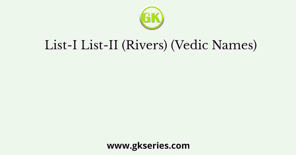 List-I List-II (Rivers) (Vedic Names)