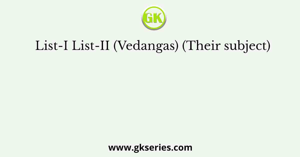 List-I List-II (Vedangas) (Their subject)