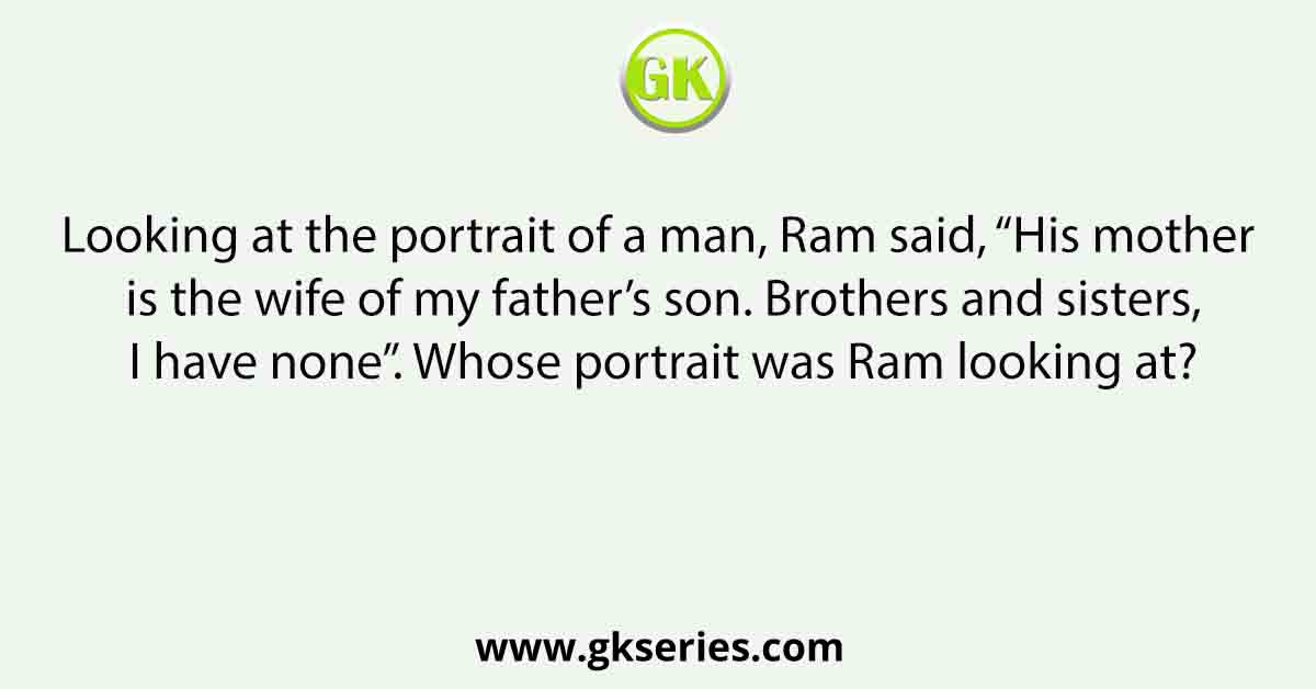 Looking at the portrait of a man, Ram said, “His mother is the wife of my father’s son. Brothers and sisters, I have none”. Whose portrait was Ram looking at?