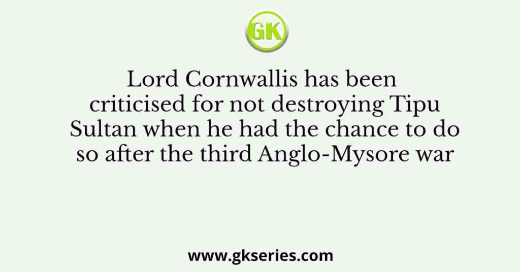 Lord Cornwallis has been criticised for not destroying Tipu Sultan when he had the chance to do so after the third Anglo-Mysore war