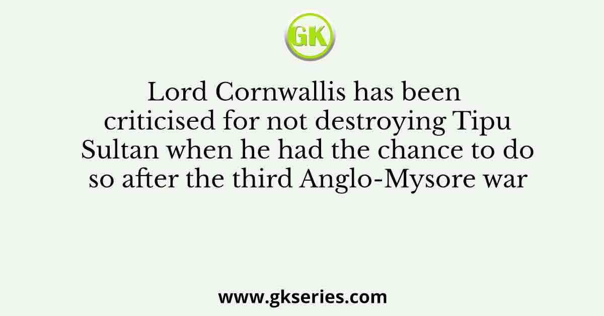 Lord Cornwallis has been criticised for not destroying Tipu Sultan when he had the chance to do so after the third Anglo-Mysore war
