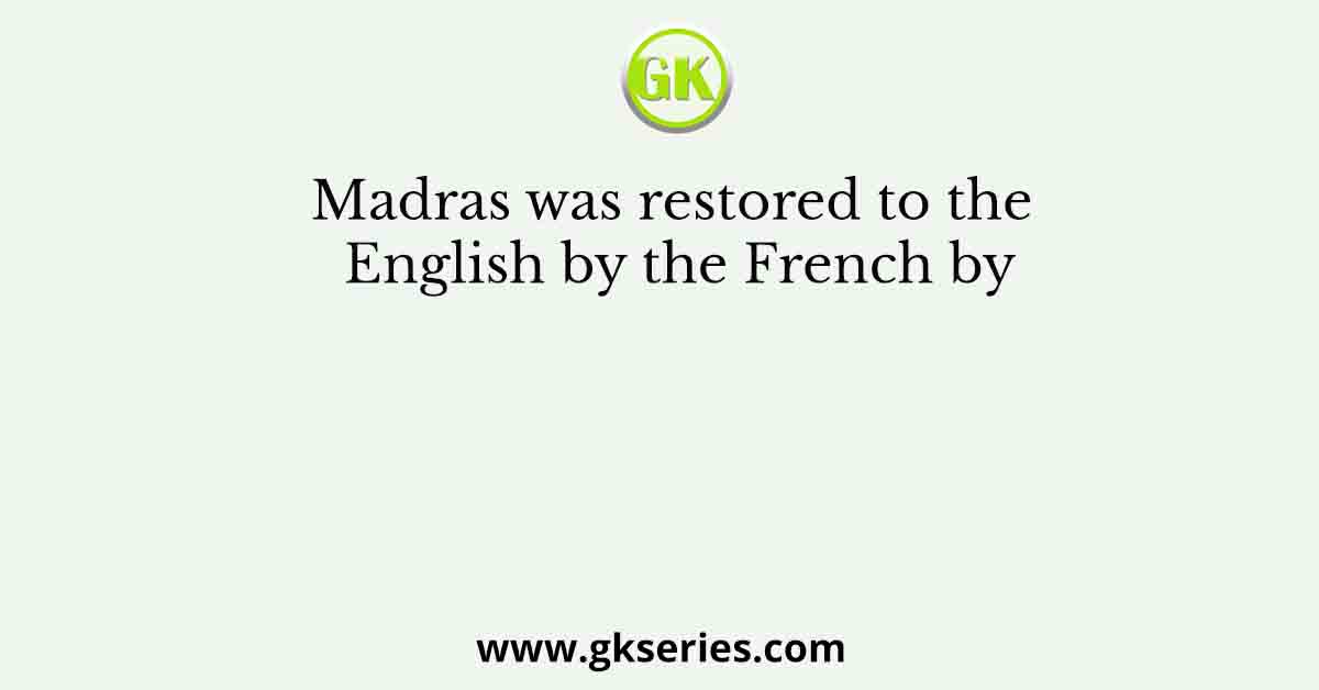 Madras was restored to the English by the French by