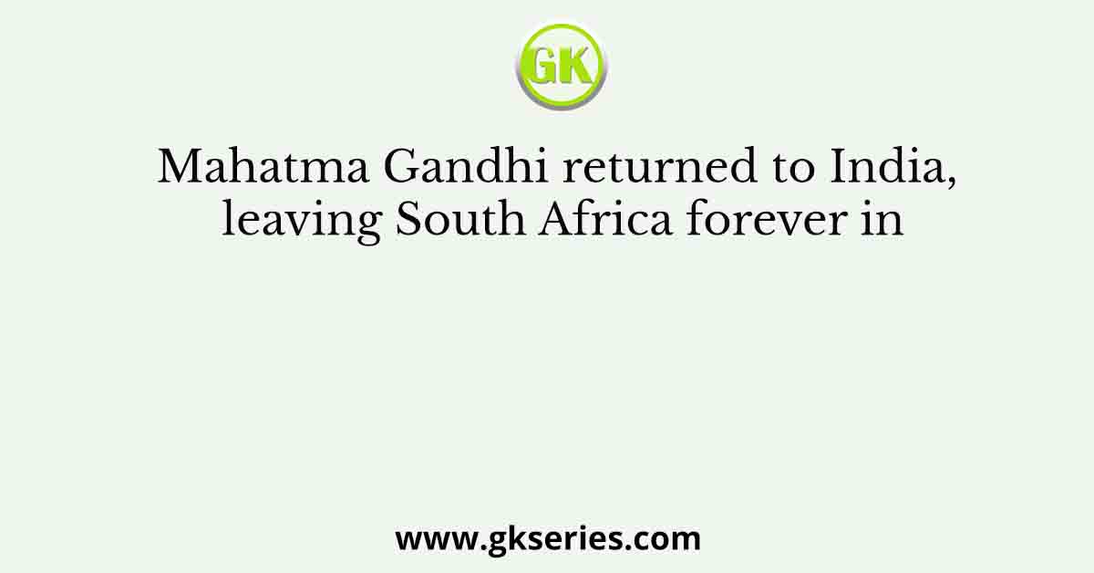 Mahatma Gandhi returned to India, leaving South Africa forever in