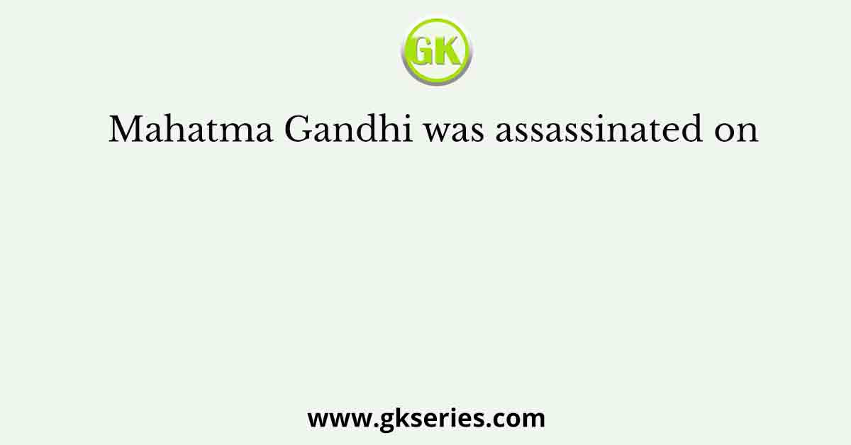 Mahatma Gandhi was assassinated on