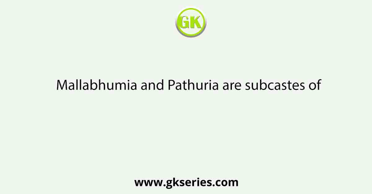 Mallabhumia and Pathuria are subcastes of