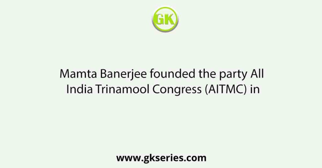 Mamta Banerjee founded the party All India Trinamool Congress (AITMC) in