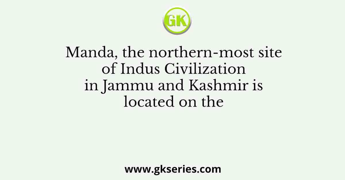Manda, the northern-most site of Indus Civilization in Jammu and Kashmir is located on the