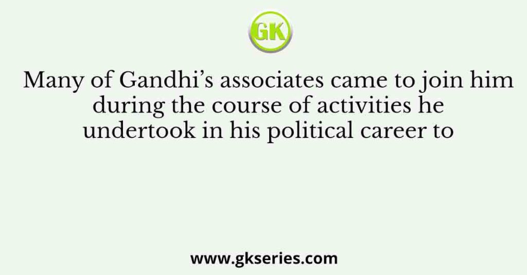 Many of Gandhi’s associates came to join him during the course of activities he undertook in his political career to