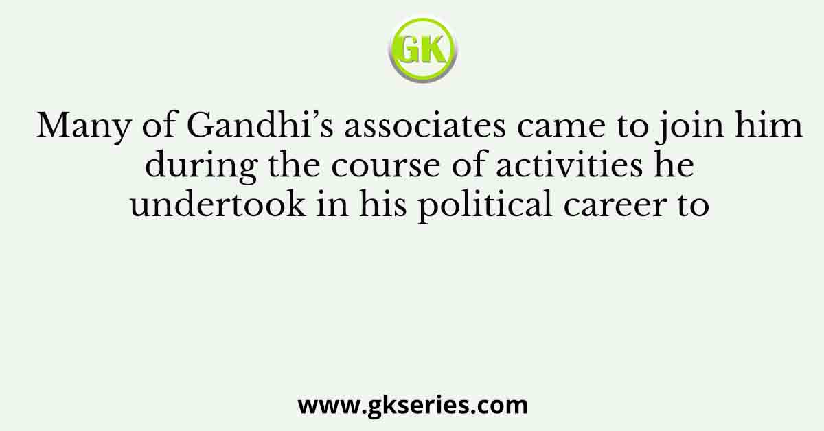 Many of Gandhi’s associates came to join him during the course of activities he undertook in his political career to