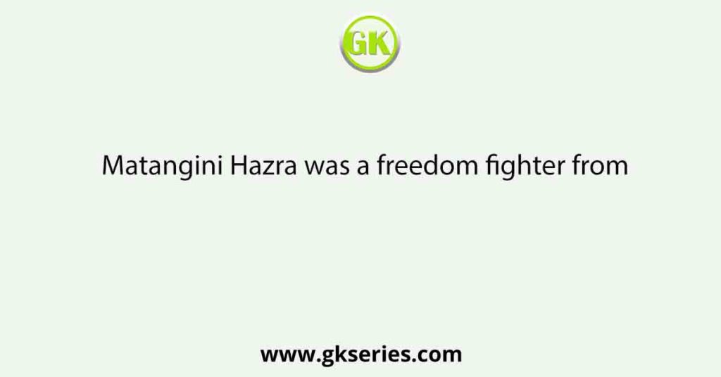 Matangini Hazra was a freedom fighter from