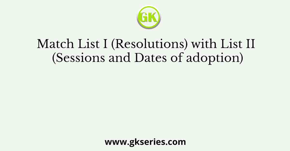 Match List I (Resolutions) with List II (Sessions and Dates of adoption)