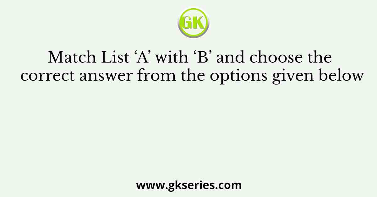 Match List ‘A’ with ‘B’ and choose the correct answer from the options given below