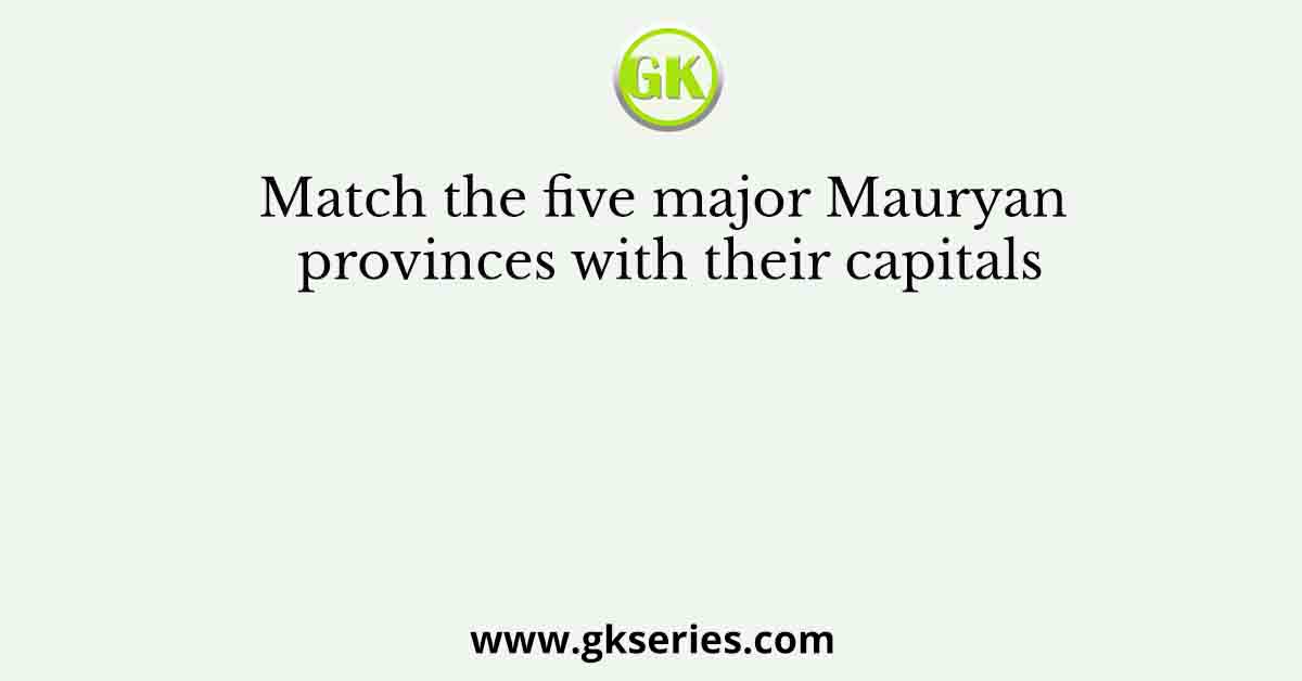 Match the five major Mauryan provinces with their capitals