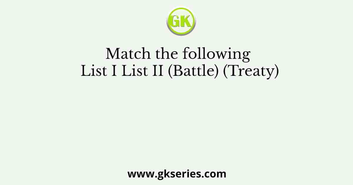 Match the following List I List II (Battle) (Treaty)