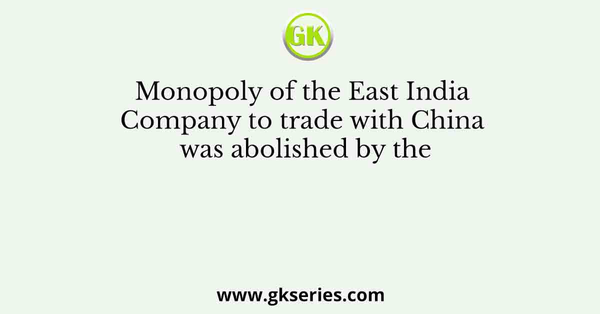 Monopoly of the East India Company to trade with China was abolished by the