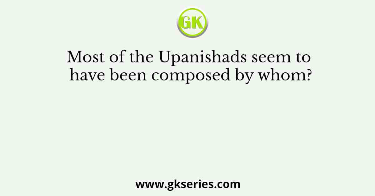 Most of the Upanishads seem to have been composed by whom?