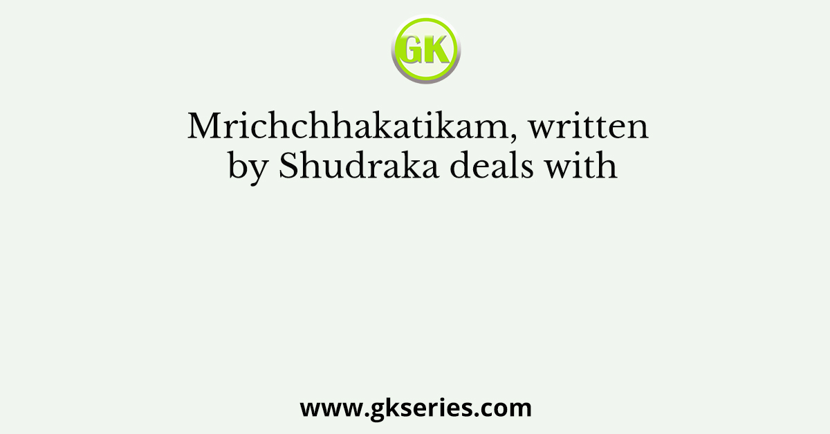 Mrichchhakatikam, written by Shudraka deals with