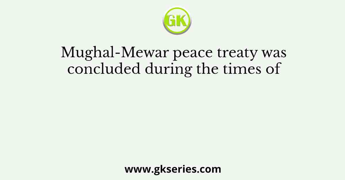 Mughal-Mewar peace treaty was concluded during the times of