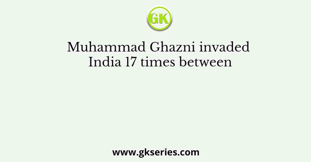 Muhammad Ghazni invaded India 17 times between