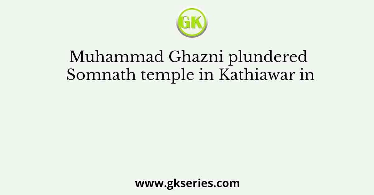 Muhammad Ghazni plundered Somnath temple in Kathiawar in
