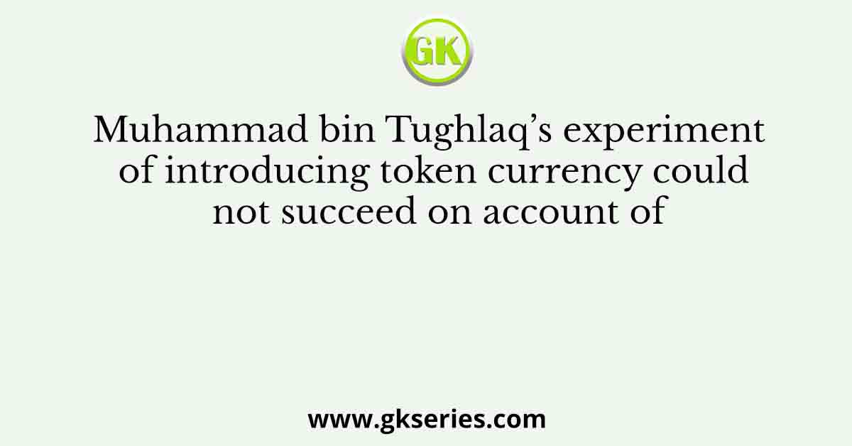 Muhammad bin Tughlaq’s experiment of introducing token currency could not succeed on account of
