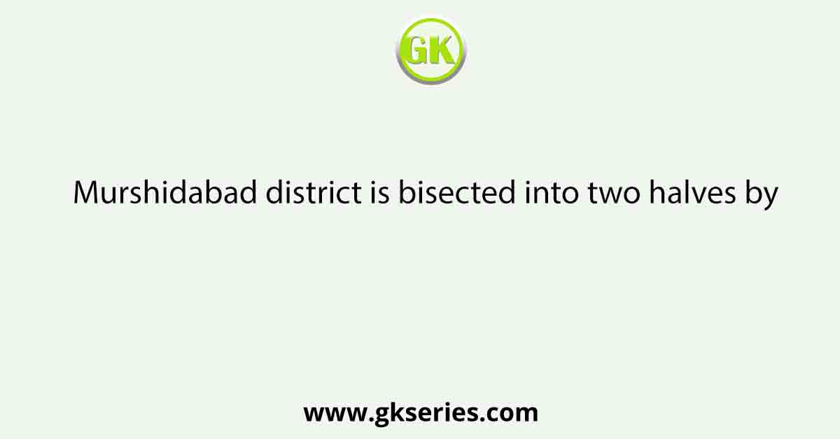 Murshidabad district is bisected into two halves by