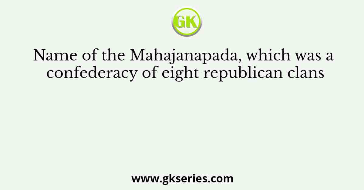 Name of the Mahajanapada, which was a confederacy of eight republican clans