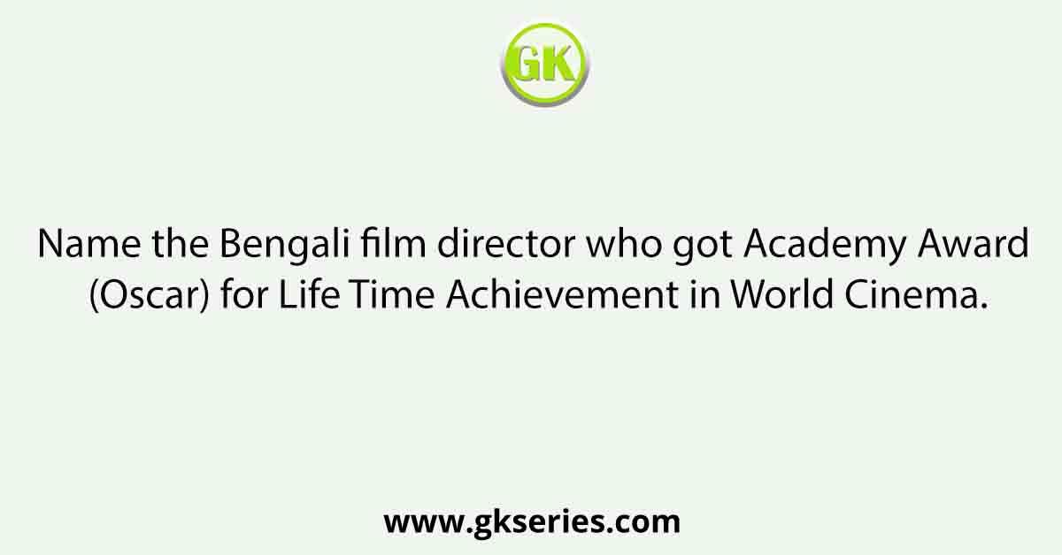 Name the Bengali film director who got Academy Award (Oscar) for Life Time Achievement in World Cinema.