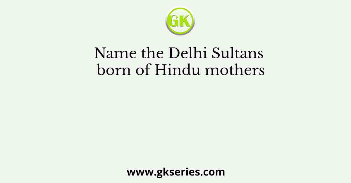 Name the Delhi Sultans born of Hindu mothers