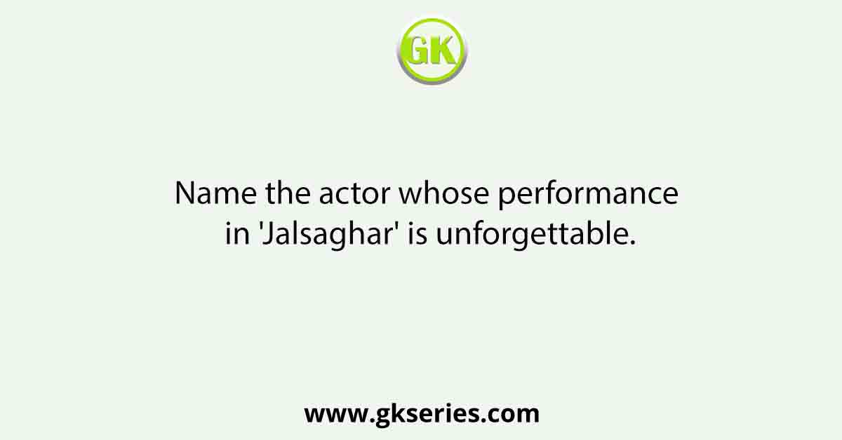 Name the actor whose performance in 'Jalsaghar' is unforgettable.