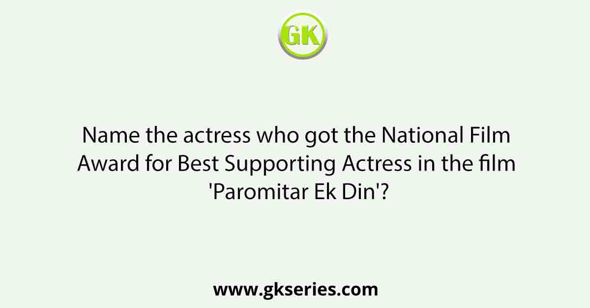 Name the actress who got the National Film Award for Best Supporting Actress in the film 'Paromitar Ek Din'?