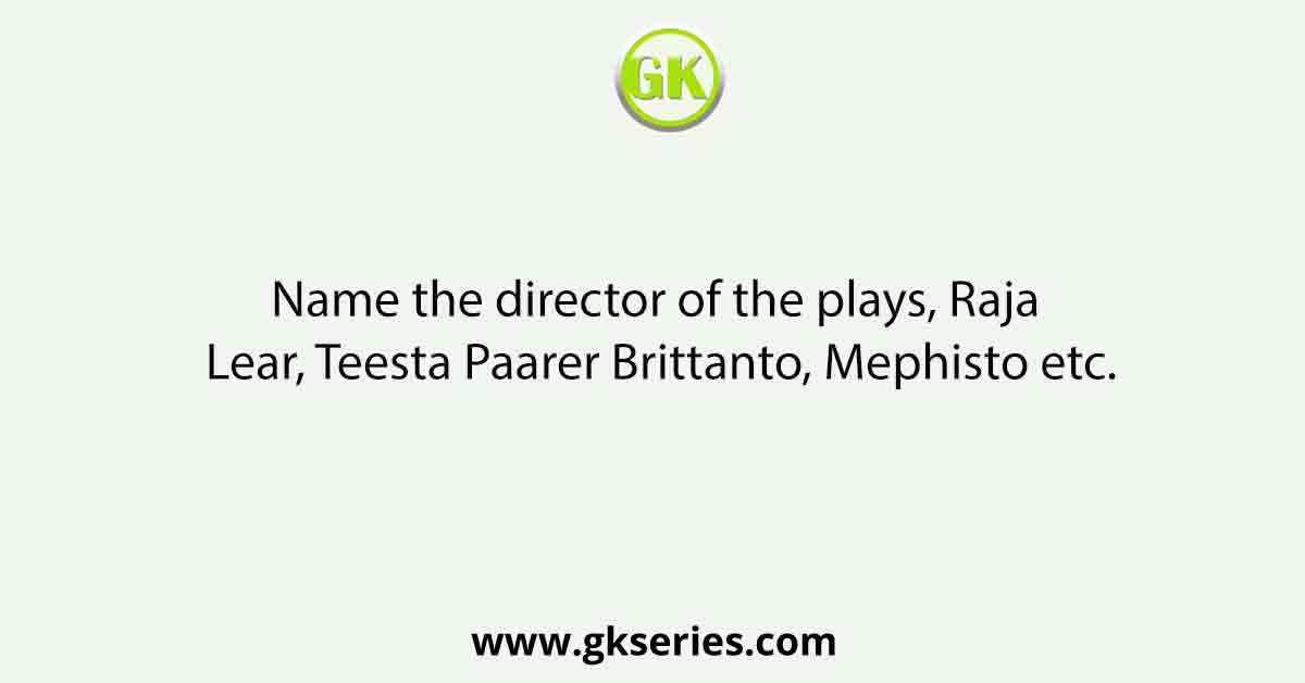 Name the director of the plays, Raja Lear, Teesta Paarer Brittanto, Mephisto etc.