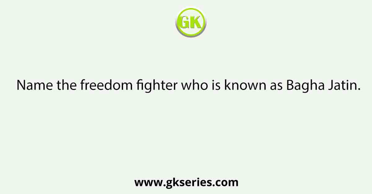 Name the freedom fighter who is known as Bagha Jatin.