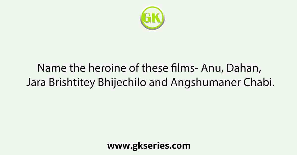 Name the heroine of these films- Anu, Dahan, Jara Brishtitey Bhijechilo and Angshumaner Chabi.