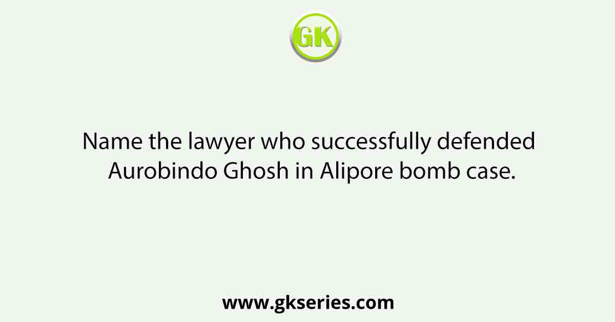 Name the lawyer who successfully defended Aurobindo Ghosh in Alipore bomb case.