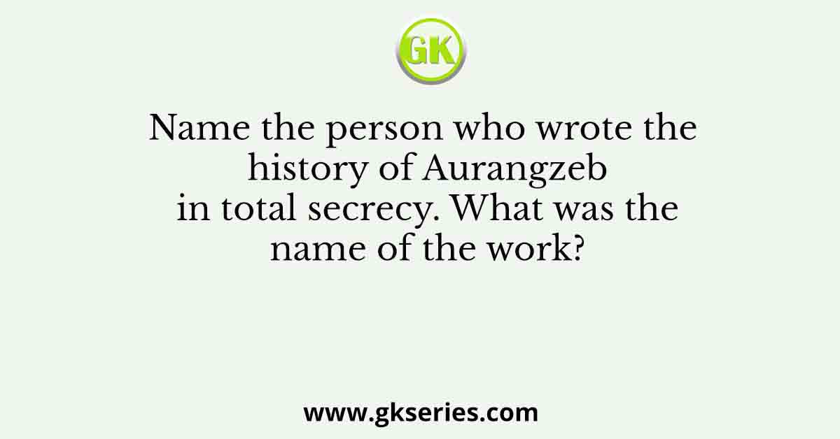 Name the person who wrote the history of Aurangzeb in total secrecy. What was the name of the work?