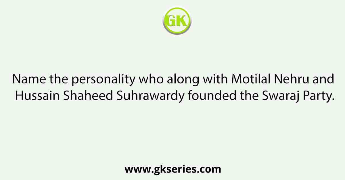 Name the personality who along with Motilal Nehru and Hussain Shaheed Suhrawardy founded the Swaraj Party.