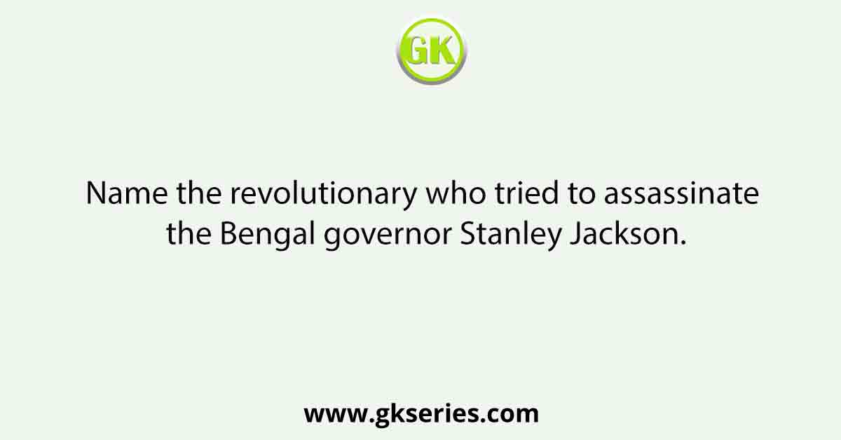 Name the revolutionary who tried to assassinate the Bengal governor Stanley Jackson.