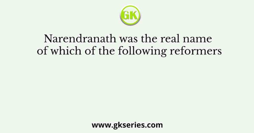 Narendranath was the real name of which of the following reformers