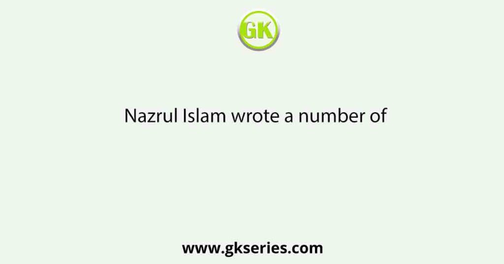 Nazrul Islam wrote a number of