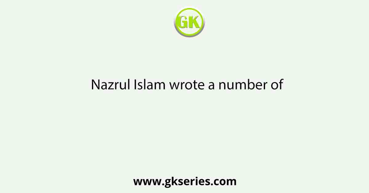Nazrul Islam wrote a number of