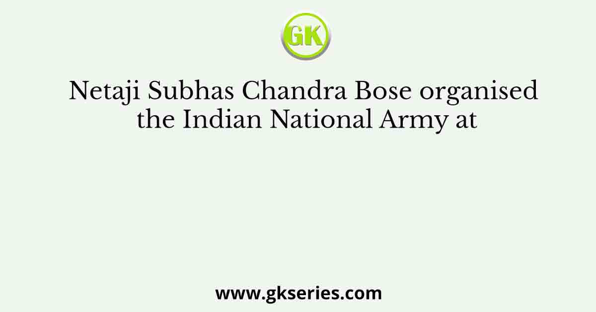 Netaji Subhas Chandra Bose organised the Indian National Army at
