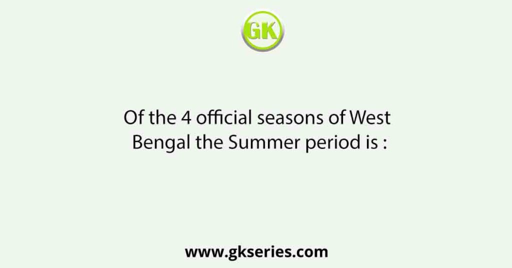 Of the 4 official seasons of West Bengal the Summer period is :