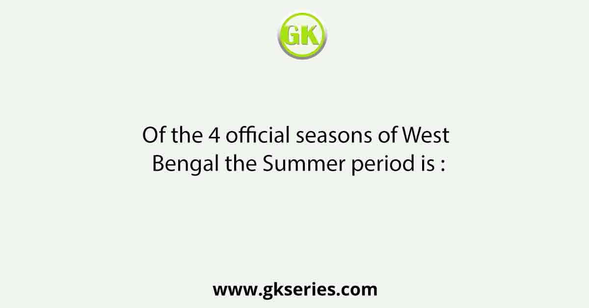 Of the 4 official seasons of West Bengal the Summer period is :
