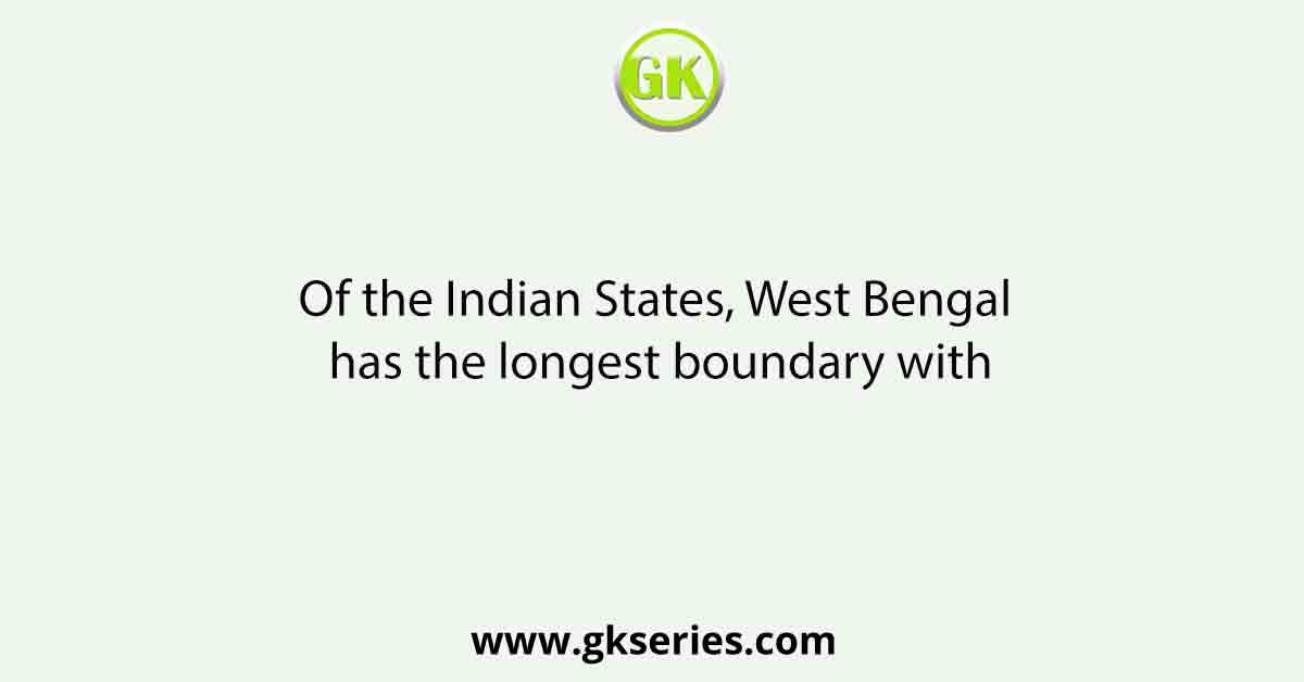 Of the Indian States, West Bengal has the longest boundary with