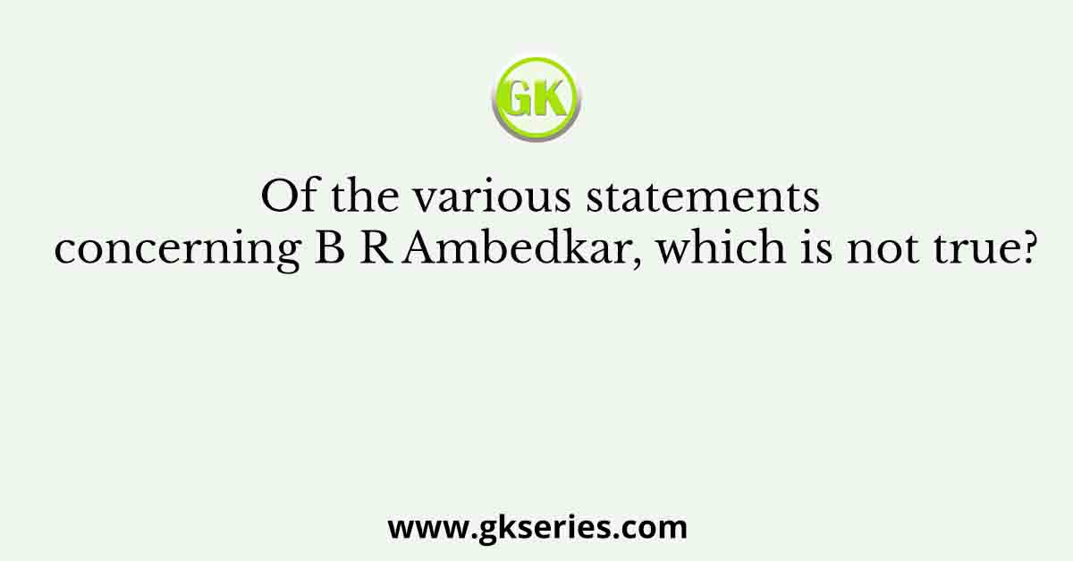 Of the various statements concerning B R Ambedkar, which is not true?