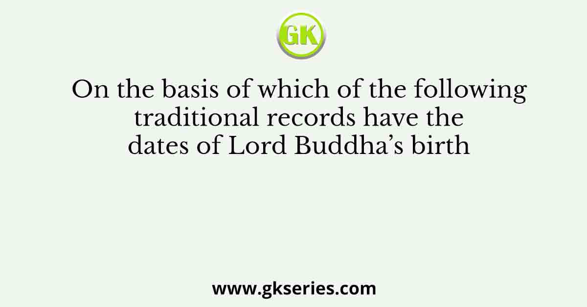 On the basis of which of the following traditional records have the dates of Lord Buddha’s birth