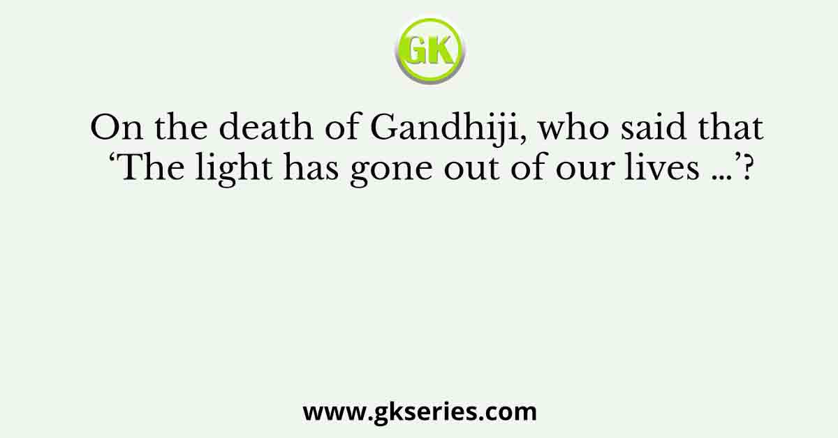 On the death of Gandhiji, who said that ‘The light has gone out of our lives …’?
