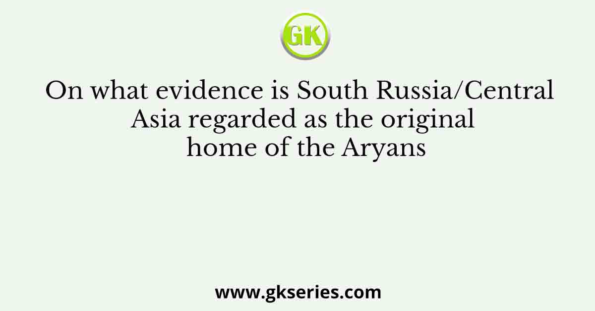 On what evidence is South Russia/Central Asia regarded as the original home of the Aryans