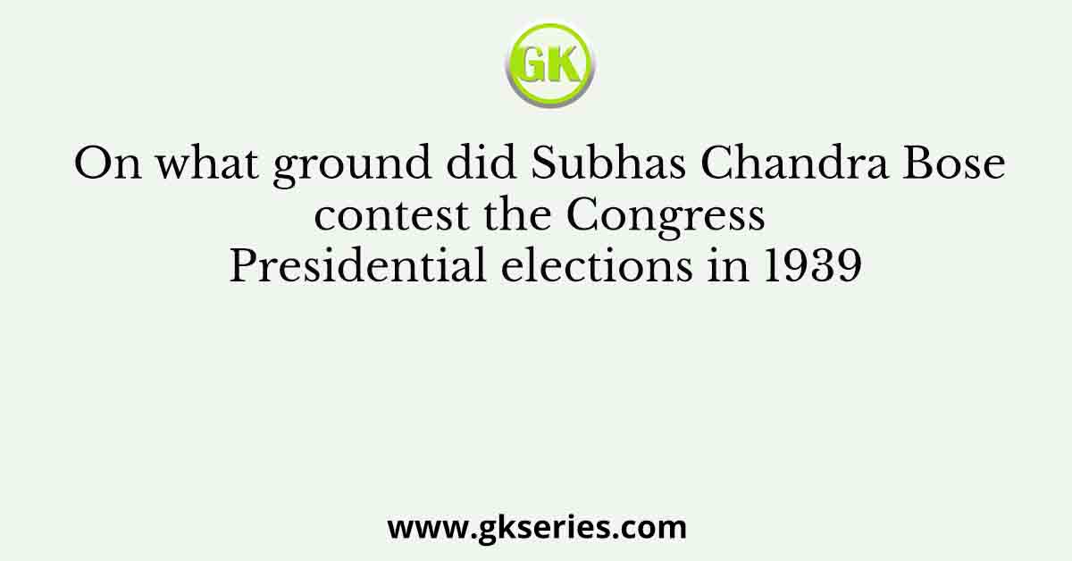 On what ground did Subhas Chandra Bose contest the Congress Presidential elections in 1939